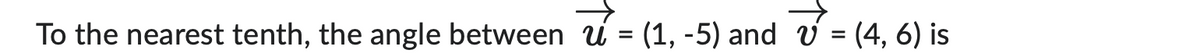 To the nearest tenth, the angle between u = (1, -5) and v = (4, 6) is