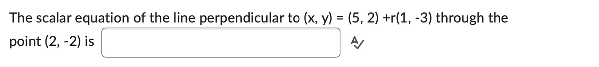 The scalar equation of the line perpendicular to (x, y) = (5, 2) +r(1, -3) through the
point (2, -2) is
A