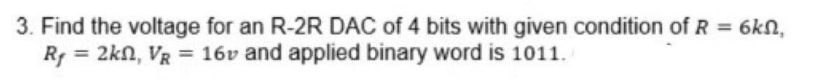 =
3. Find the voltage for an R-2R DAC of 4 bits with given condition of R
Rf = 2k, VR = 16v and applied binary word is 1011.
6ΚΩ,