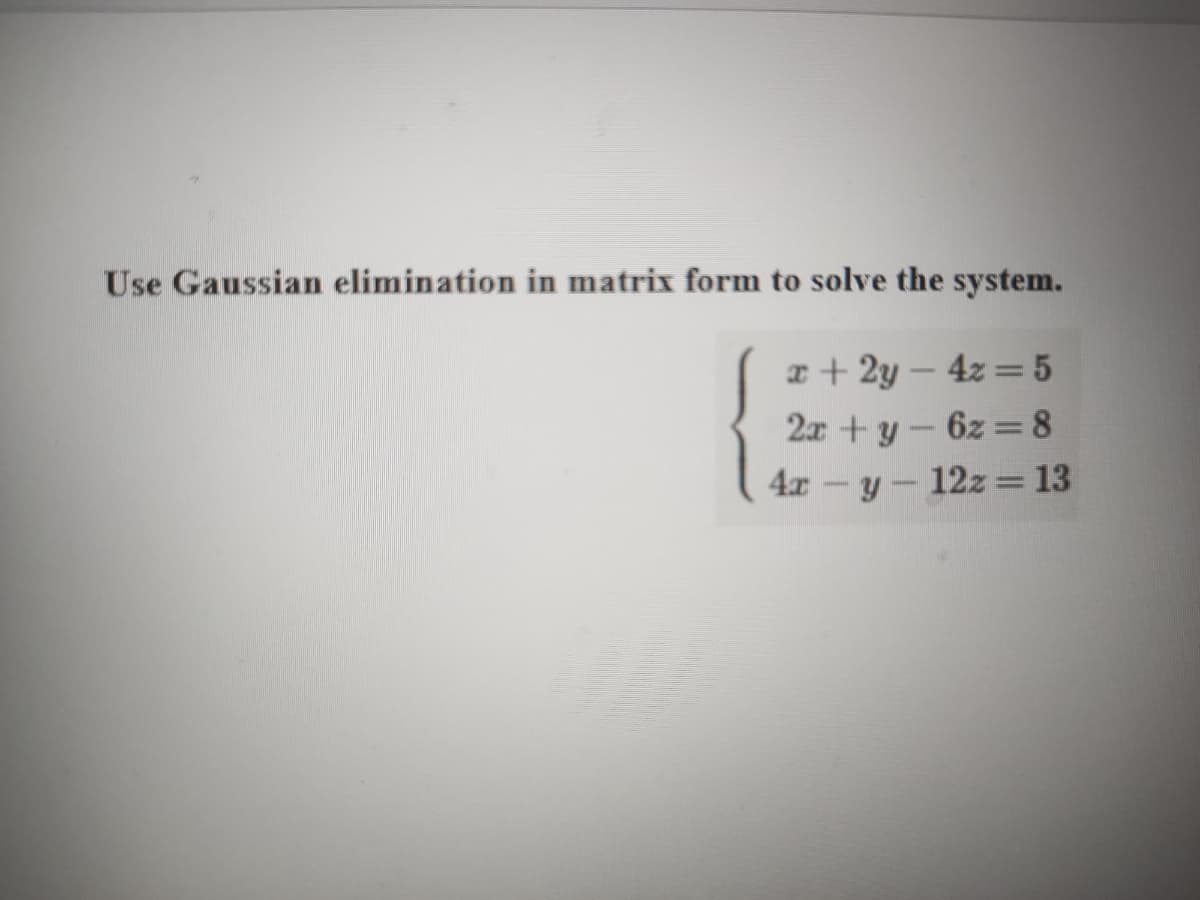 Use Gaussian elimination in matrix form to solve the system.
I+ 2y – 4z =5
2x +y – 6z =8
4x-y- 12z= 13
