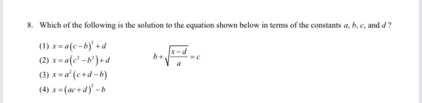 8. Which of the following is the solution to the equation shown below in terms of the constants a, b, c, and d?
(1) x = a(c-b)' + d
(2) x = a(c² -b*) + d
x-d
b+,
(3) x = a° (c+d -b)
(4) x =(ac + d)' -b
