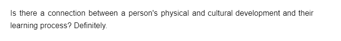 Is there a connection between a person's physical and cultural development and their
learning process? Definitely.