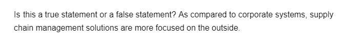 Is this a true statement or a false statement? As compared to corporate systems, supply
chain management solutions are more focused on the outside.