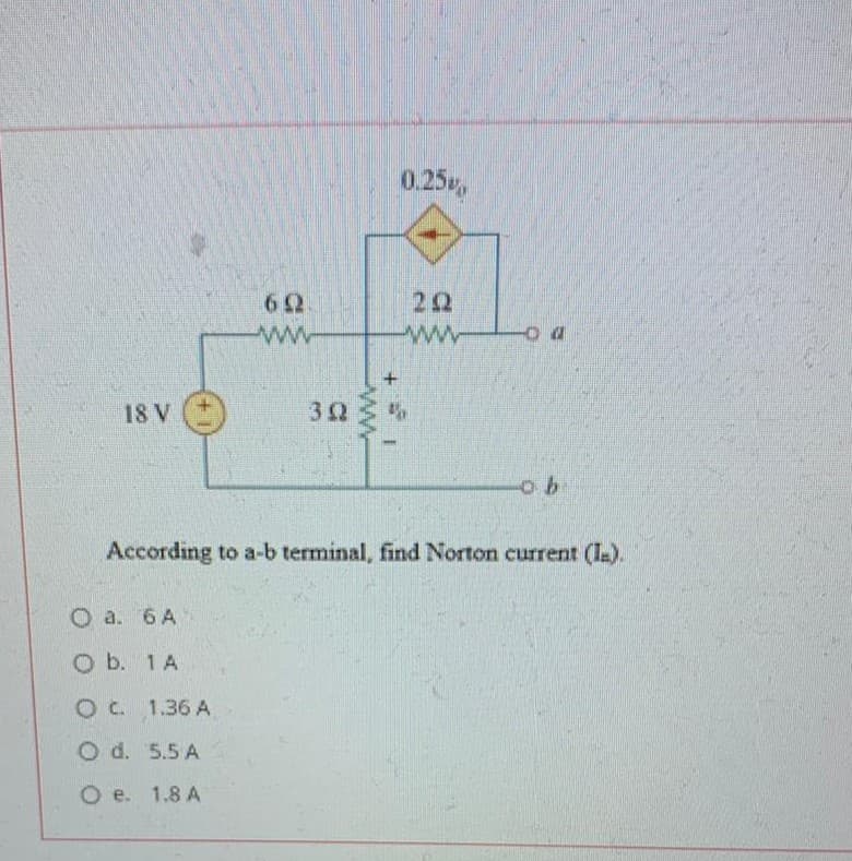 0.25
22
ww
18 V
30
According to a-b terminal, find Norton current (I).
O a. 6 A
O b. 1A
O C. 1.36 A
O d. 5.5 A
O e. 1.8 A
ww
