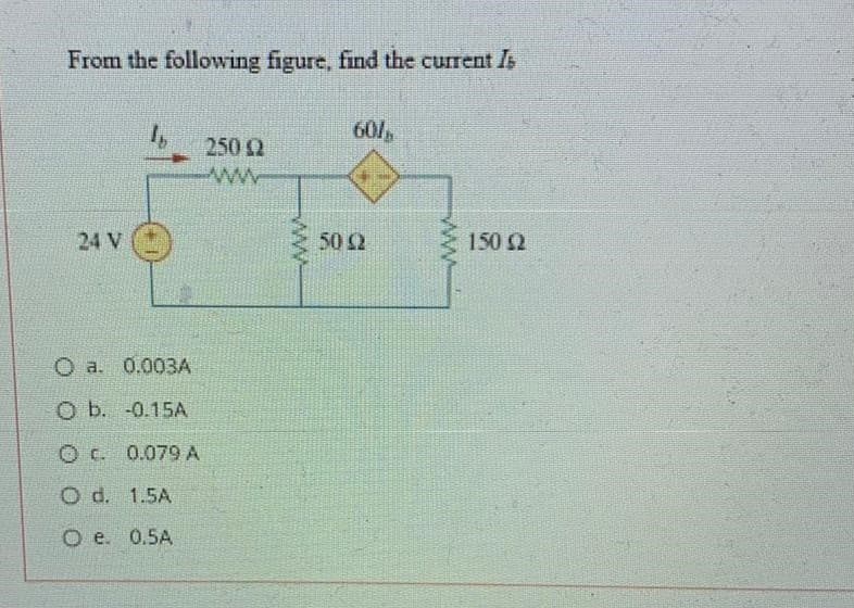 From the following figure, find the current Is
60/
250 2
ww
24 V
50 2
150 2
O a. 0.003A
O b. -0.15A
0.079 A
O d. 1.5A
O e. 0.5A
ww
