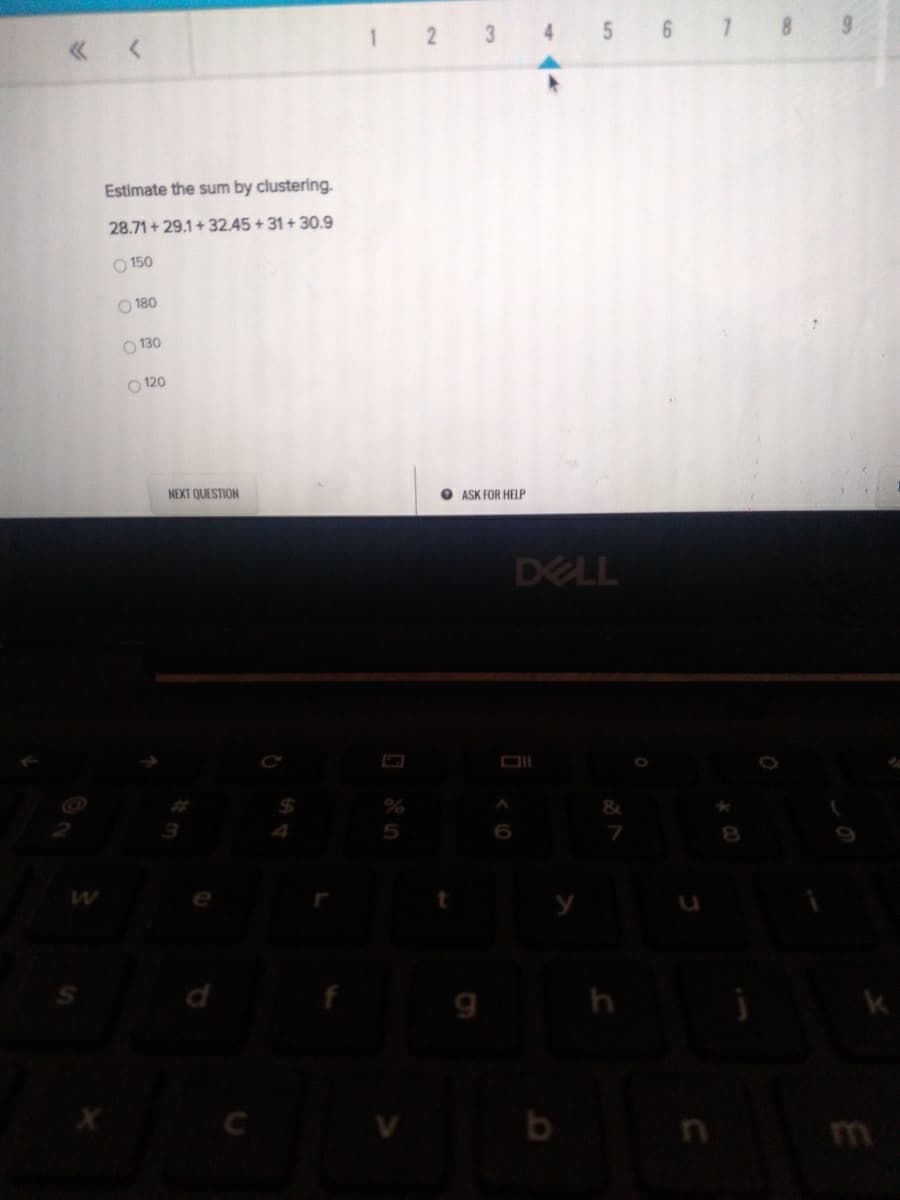 1
6 7 8
Estimate the sum by clustering.
28.71 + 29.1+32.45 + 31 + 30.9
O 150
O 180
O 130
O 120
NEXT QUESTION
O ASK FOR HELP
DELL
5
6.
8.
5.
