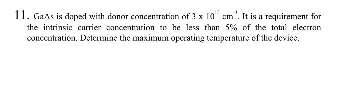 -3
11. GaAs is doped with donor concentration of 3 x 10¹5 cm
cm. It is a requirement for
the intrinsic carrier concentration to be less than 5% of the total electron
concentration. Determine the maximum operating temperature of the device.