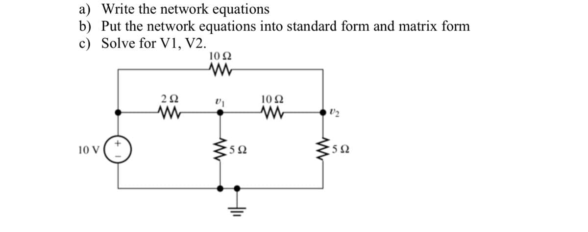 a) Write the network equations
b) Put the network equations into standard form and matrix form
c) Solve for V1, V2.
10 V
292
M
1092
www
VI
592
1092
ww
V₂
592