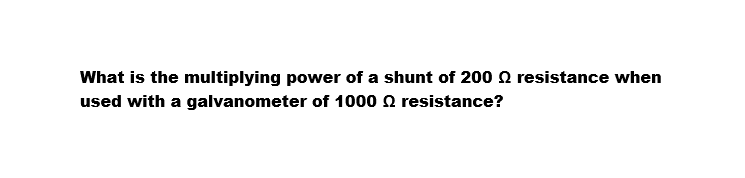 What is the multiplying power of a shunt of 200 resistance when
used with a galvanometer of 1000 resistance?