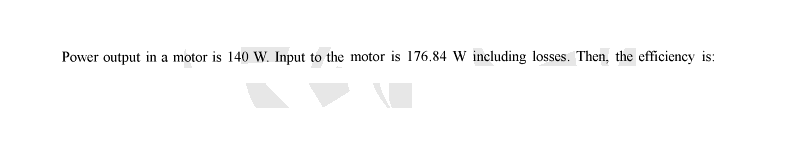 Power output in a motor is 140 W. Input to the motor is 176.84 W including losses. Then, the efficiency is: