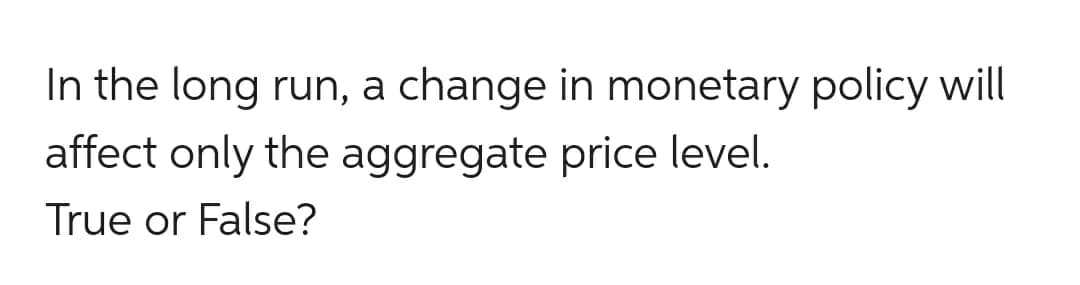 In the long run, a change in monetary policy will
affect only the aggregate price level.
True or False?