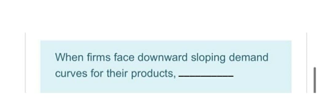 When firms face downward sloping demand
curves for their products,