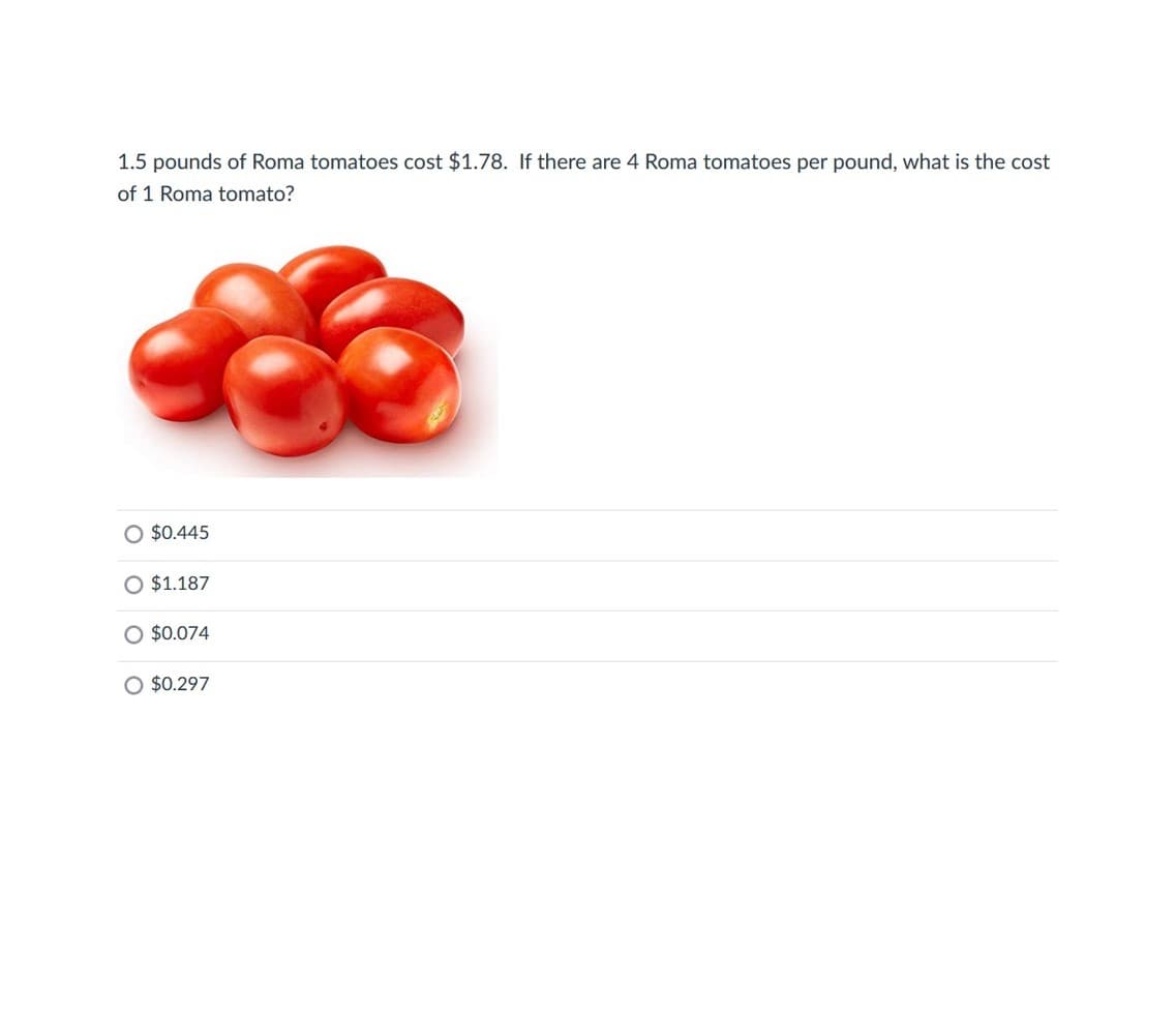 1.5 pounds of Roma tomatoes cost $1.78. If there are 4 Roma tomatoes per pound, what is the cost
of 1 Roma tomato?
O $0.445
$1.187
$0.074
O $0.297
