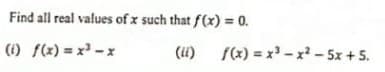 Find all real values of x such that f(x) = 0.
(1) f(x) = x -x
(i)
f(x) = x - x - 5x +5.
