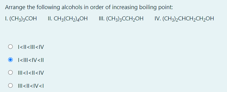 Arrange the following alcohols in order of increasing boiling point:
I. (CH3)3COH
II. CH3(CH2)4OH
II. (CH3);CCH2OH
IV. (CH3)2CHCH2CH2OH
O <|l<III<IV
|<||I<IV<I|
O II<l<II<IV
O II<|l<IV<|
