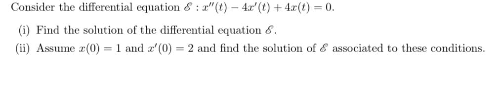 Consider the differential equation & : x"(t) – 4x'(t) + 4x(t) = 0.
(i) Find the solution of the differential equation &.
(ii) Assume x(0) = 1 and a'(0) = 2 and find the solution of E associated to these conditions.
