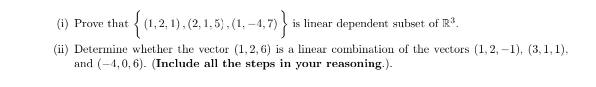 {
(1,2, 1), (2, 1, 5) , (1, –4, 7) }
(i) Prove that
is linear dependent subset of R³.
(ii) Determine whether the vector (1,2, 6) is a linear combination of the vectors (1, 2, – 1), (3, 1, 1),
and (-4, 0, 6). (Include all the steps in your reasoning.).
