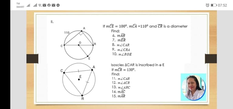 TM
D07:52
SMART
I.
If mCE = 100°, mčA =110° and CR is a diameter
Find:
6. mĀR
7. mER
8. mLCAR
9. m2CRA
10. m ZROE
110,
E
Isoscles ACAR is inscribed in o E
If mCR = 130°.
Find:
11. m2CAR
12. mLACR
13. mLARC
14. mĀC
15. mÄR
C,
