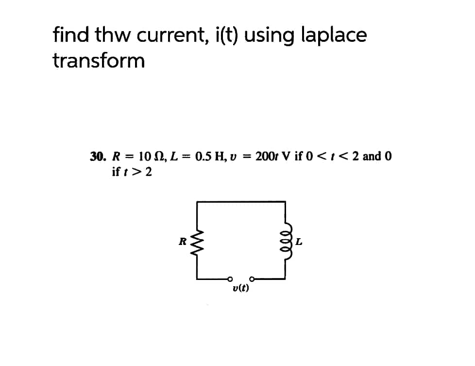 find the current, i(t) using laplace
transform
30. R= 10 , L = 0.5 H, v = 2001 V if 0 < t < 2 and 0
if 1 > 2
R
v(t)
L