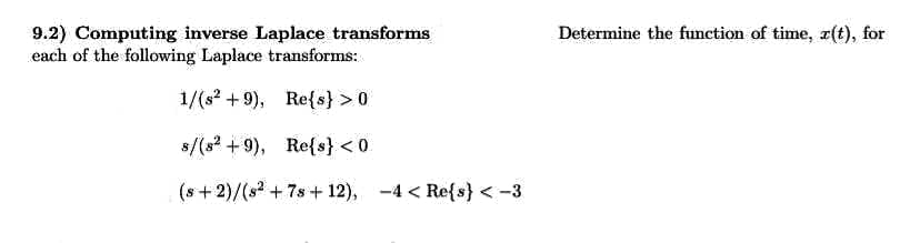 9.2) Computing inverse Laplace transforms
each of the following Laplace transforms:
1/(s² +9), Re{s} > 0
s/(s² +9),
Re{s} <0.
(s+2)/(s²2 +7s +12), -4 < Re{s} <-3
Determine the function of time, z(t), for