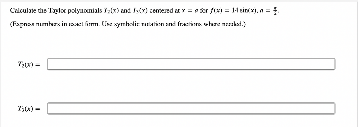 Calculate the Taylor polynomials T₂(x) and T3(x) centered at x = a for f(x) = 14 sin(x), a = = 22.
(Express numbers in exact form. Use symbolic notation and fractions where needed.)
T₂(x) =
T3(x) =