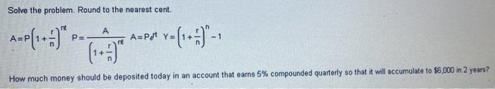 Solve the problem. Round to the nearest cent..
A-P[1] P=.
-A=Pot Y= (1+=) -1
How much money should be deposited today in an account that earns 5% compounded quarterly so that it will accumulate to $6,000 in 2 years?