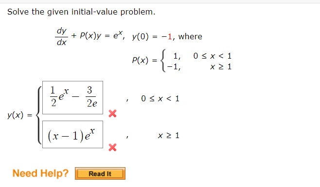 Solve the given initial-value problem.
y(x) =
dy + P(x)y= ex, y(0) = -1, where
dx
1 x 3
1/et-
H|2
2e
(x-1) et
Need Help?
Read It
P(x)
=
-{}}
1,
-1,
0 < x < 1
x ≥ 1
0 < x < 1
x ≥ 1