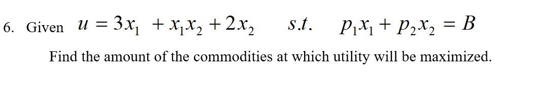 6. Given U = 3x, +x,x, +2x,
s.t.
Pı + P2x2 = B
Find the amount of the commodities at which utility will be maximized.
