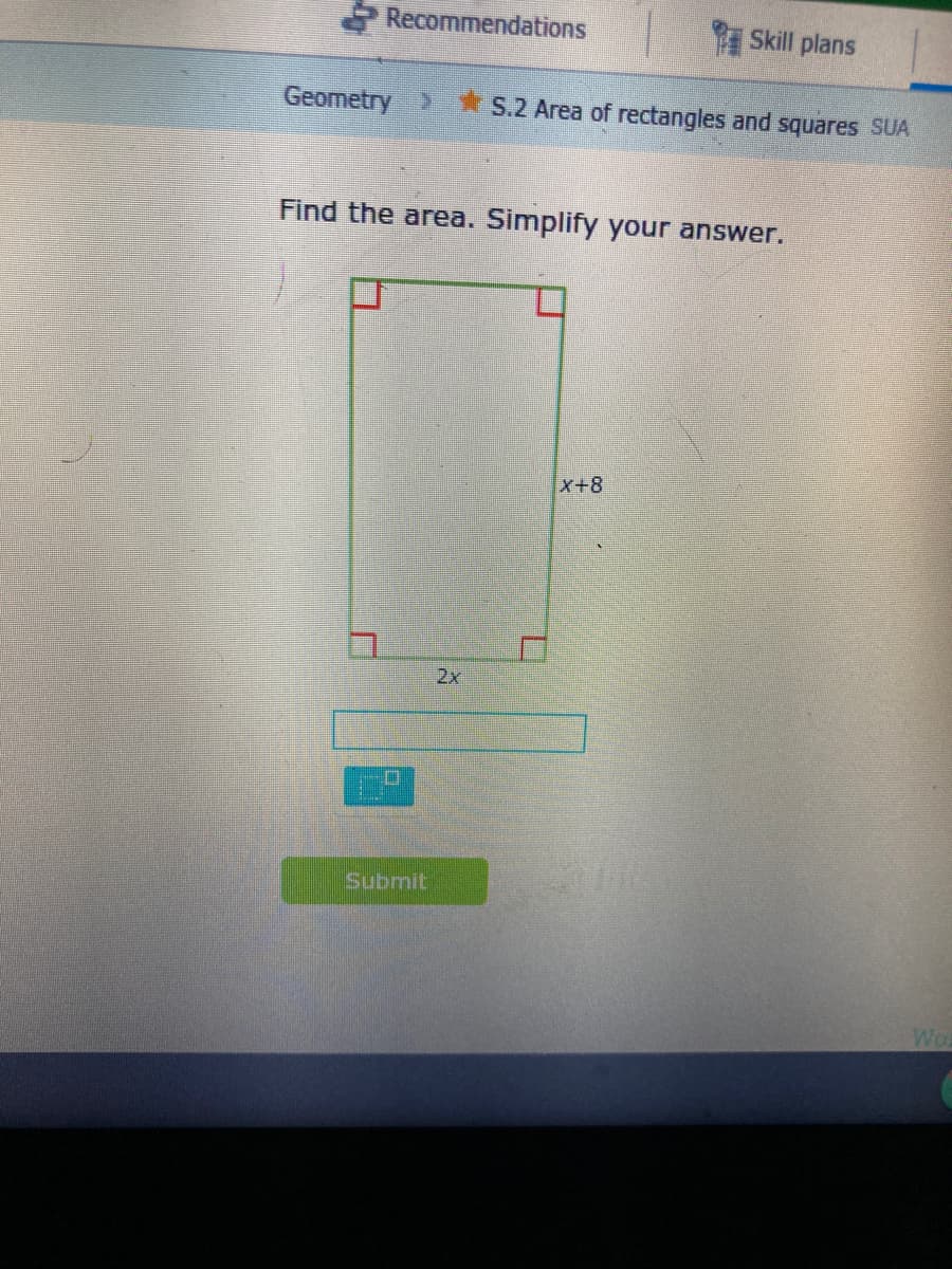 Recommendations
Skill plans
Geometry >
S.2 Area of rectangles and squares SUA
Find the area. Simplify your answer.
X+8
2x
Submit
Wo
