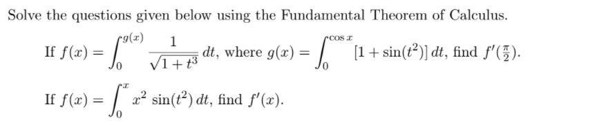 Solve the questions given below using the Fundamental Theorem of Calculus.
rcos z
r9(x)
If f(x) =
1
dt, where g(x) =
[1+ sin(t?)] dt, find f'(5).
V1+ t3
If f(x) = | x2 sin(t²) dt, find f'(x).
