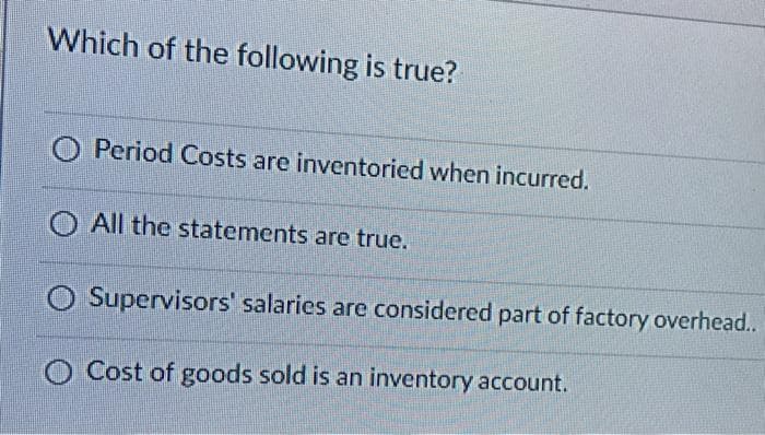 Which of the following is true?
Period Costs are inventoried when incurred.
O All the statements are true.
Supervisors' salaries are considered part of factory overhead..
O Cost of goods sold is an inventory account.
