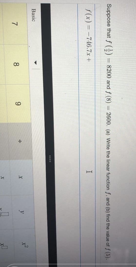 Suppose that f (-) = 8200 and f (8) = 2600. (a) Write the linear function f, and (b) find the value of f (5).
%3D
f(x) = -746.7x+
Basic
8
y
