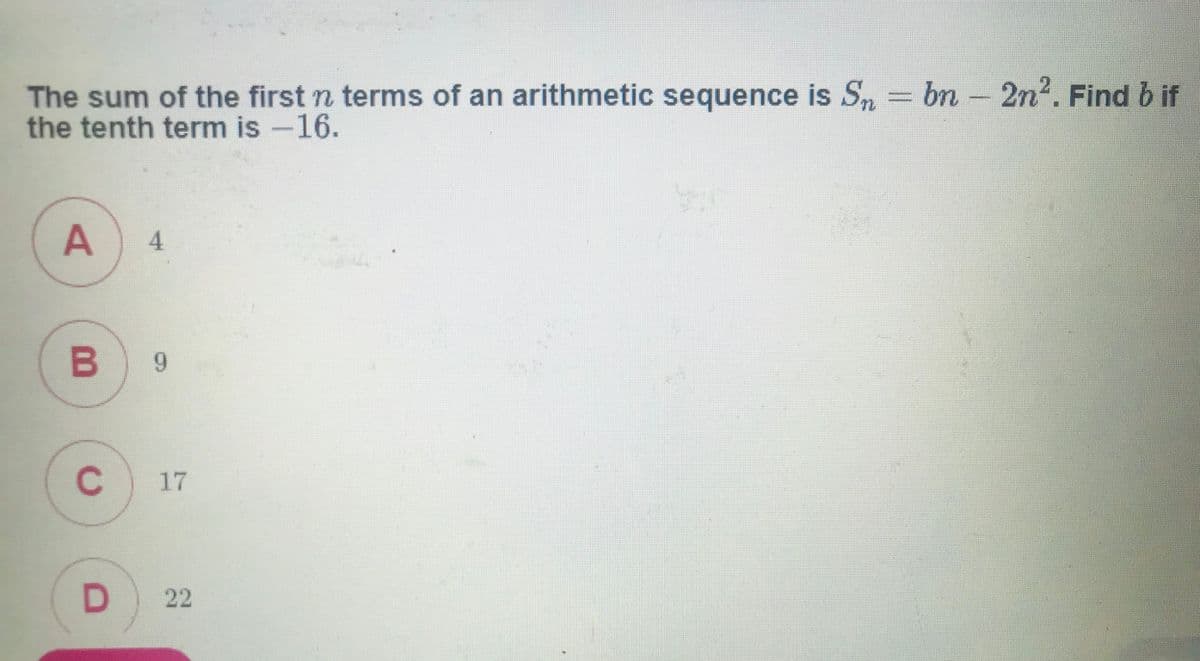 The sum of the first n terms of an arithmetic sequence is Sn = bn - 2n². Find b if
the tenth term is -16.
4.
6.
17
D
22
C.
