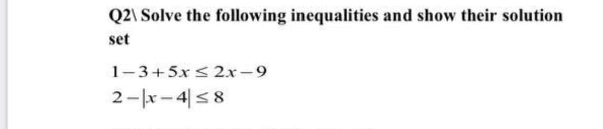 Q2\ Solve the following inequalities and show their solution
set
1-3+5x <2x-9
2-|x- 4|<8
