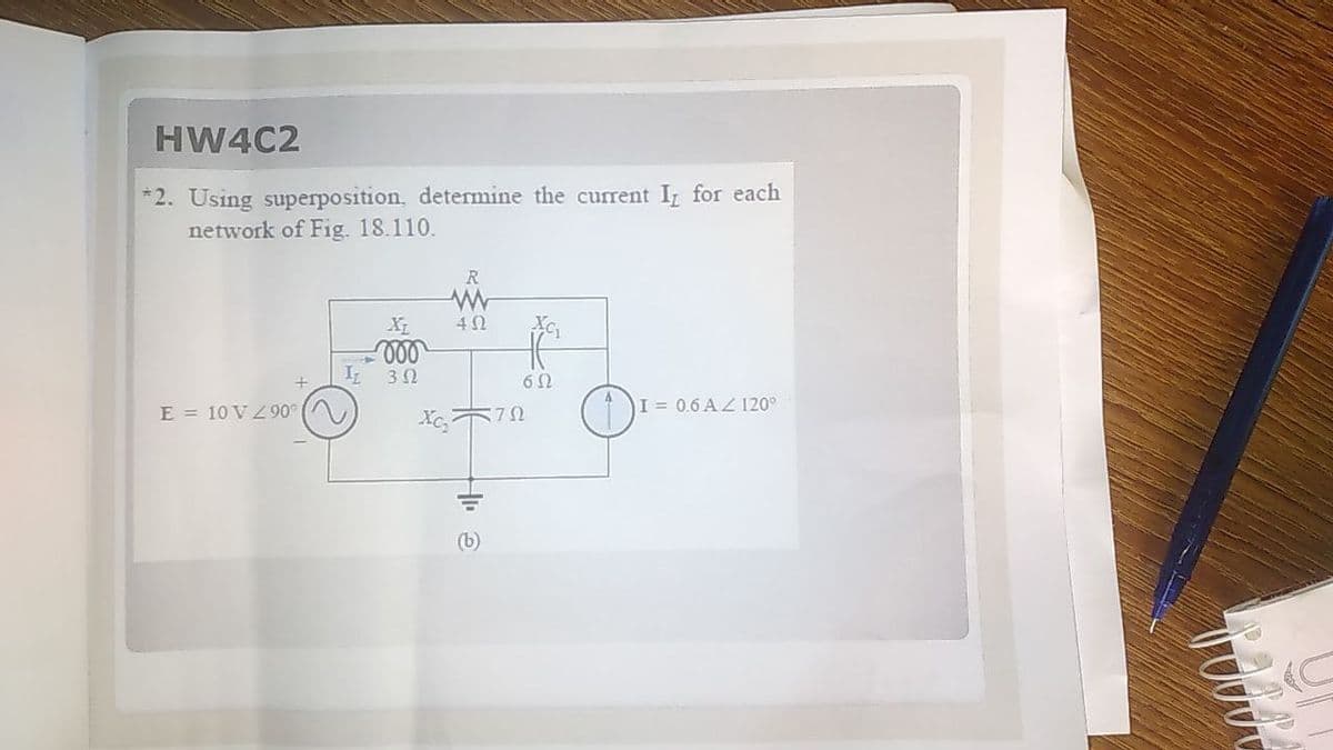 HW4C2
*2. Using superposition, determine the current I for each
network of Fig. 18.110.
R
XG
I
I = 0.6 AZ I20°
E = 10 V Z90°
(b)
