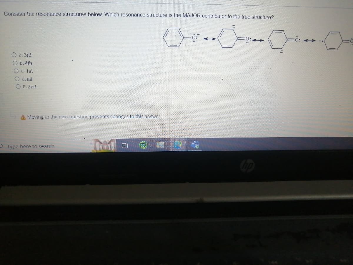 Consider the resonance structures below. Which resonance structure is the MAJOR contributor to the true structure?
O a. 3rd
O b. 4th
O c. 1st
O d. all
O e. 2nd
A Moving to the next question prevents changes to this answer
TRAT
Type here to search
000
:0:->>
Ö: