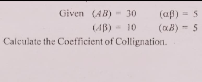 Given (AB) = 30
(AB) = 10
Calculate the Coefficient of Collignation.
(aß) = 5
%3D
(aB) = 5
