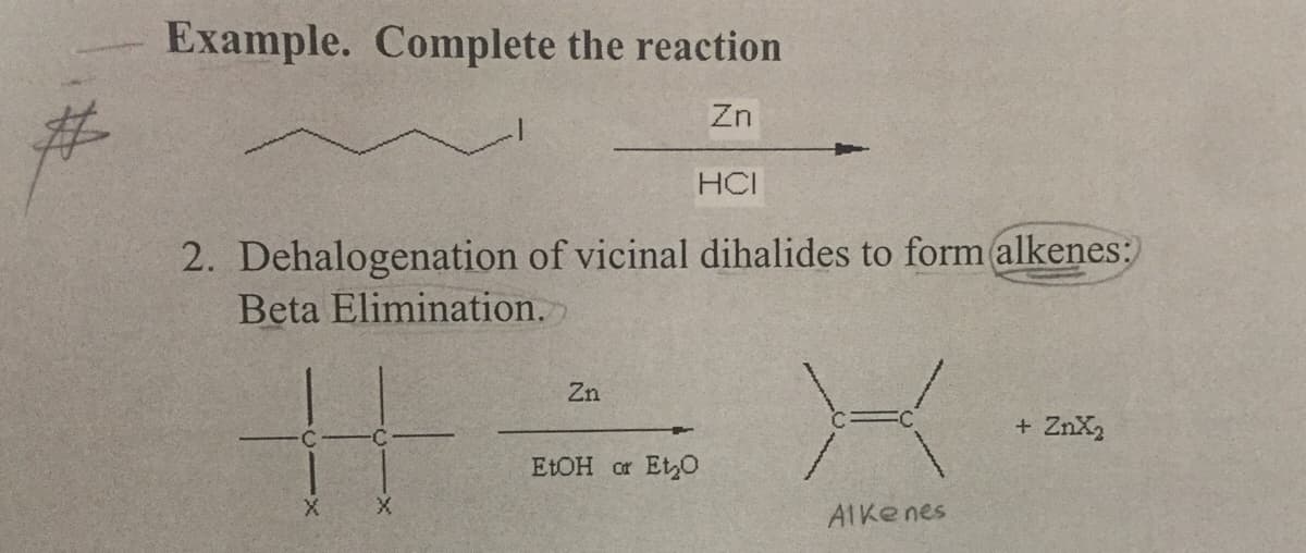 Example. Complete the reaction
Zn
HCI
2. Dehalogenation of vicinal dihalides to form alkenes:
Beta Elimination.
Zn
+ ZnX2
ELOH or EtO
AIke nes
