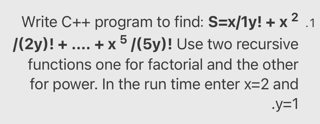 Write C++ program to find: S=x/1y! + x 2 .1
|(2y)! +
.... + x5 /(5y)! Use two recursive
functions one for factorial and the other
for power. In the run time enter x=2 and
.y=1
