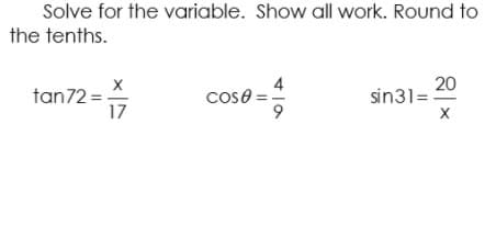 Solve for the variable. Show all work. Round to
the tenths.
20
sin31=
tan72 =
17
cose =
