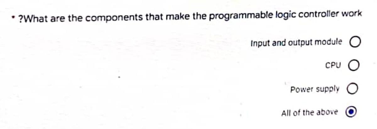 ?What are the components that make the programmable logic controller work
Input and output module O
CPU O
Power supply O
All of the above