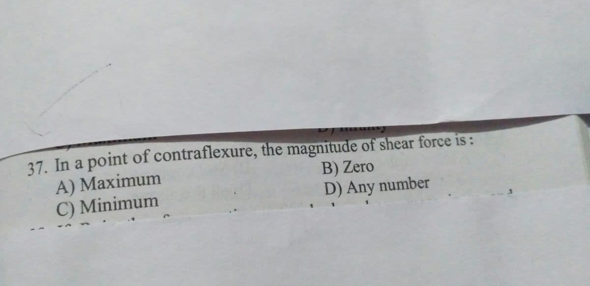 37. In a point of contraflexure, the magnitude of shear force is :
A) Maximum
C) Minimum
B) Zero
D) Any number
