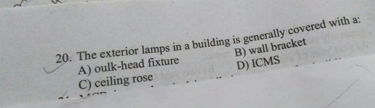 20. The exterior lamps in a building is generally covered with a:
A) oulk-head fixture
C) ceiling rose
B) wall bracket
D) ICMS
