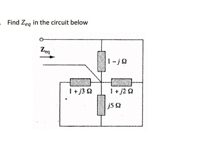 Find Zeq in the circuit below
Zeq
1 + j3 Q
1-jΩ
1 + j2 92
j5 Q2