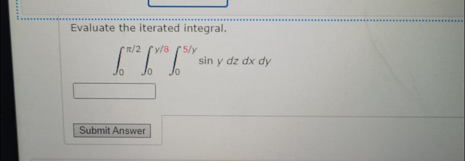 Evaluate the iterated integral.
n/2 fy/8 S 5/y
sin y dz dx dy
Submit Answer
