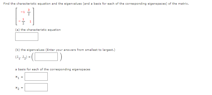 Find the characteristic equation and the eigenvalues (and a basis for each of the corresponding eigenspaces) of the matrix.
-1
2
(a) the characteristic equation
(b) the eigenvalues (Enter your answers from smallest to largest.)
(Ag, 22) = (|
a basis for each of the corresponding eigenspaces
X2
