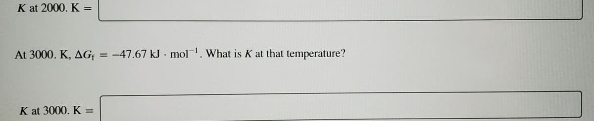 K at 2000. K =
%3D
At 3000. K, AG =
= -47.67 kJ · mol. What is K at that temperature?
K at 3000. K =
