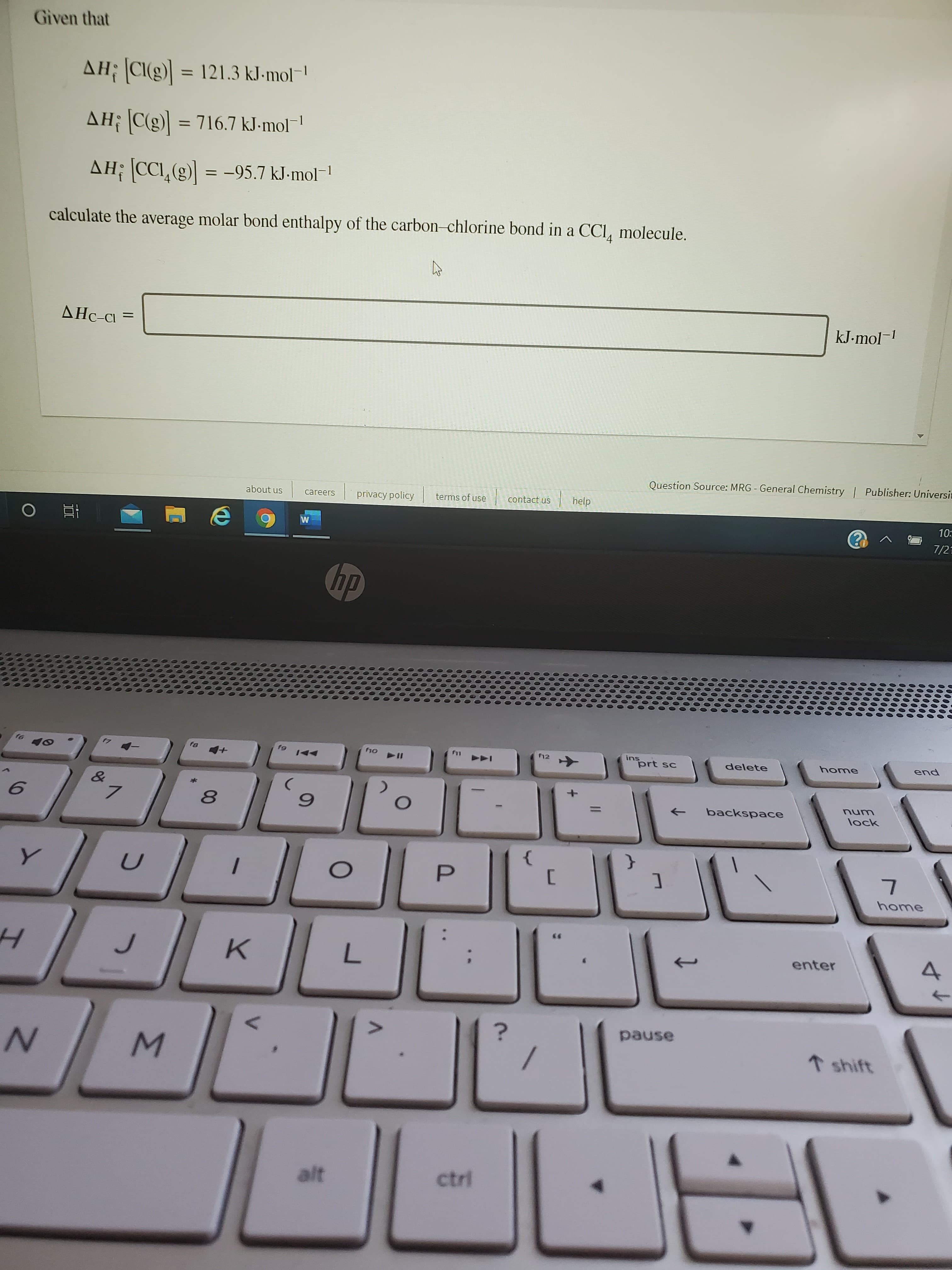 Given that
AH; CI(g)| = 121.3 kJ-mol-
AH; C(g)] = 716.7 kJ-mol-
AH; (CC,(g) = -95.7 kJ-mol-!
calculate the average molar bond enthalpy of the carbon-chlorine bond in a CCl, molecule.
