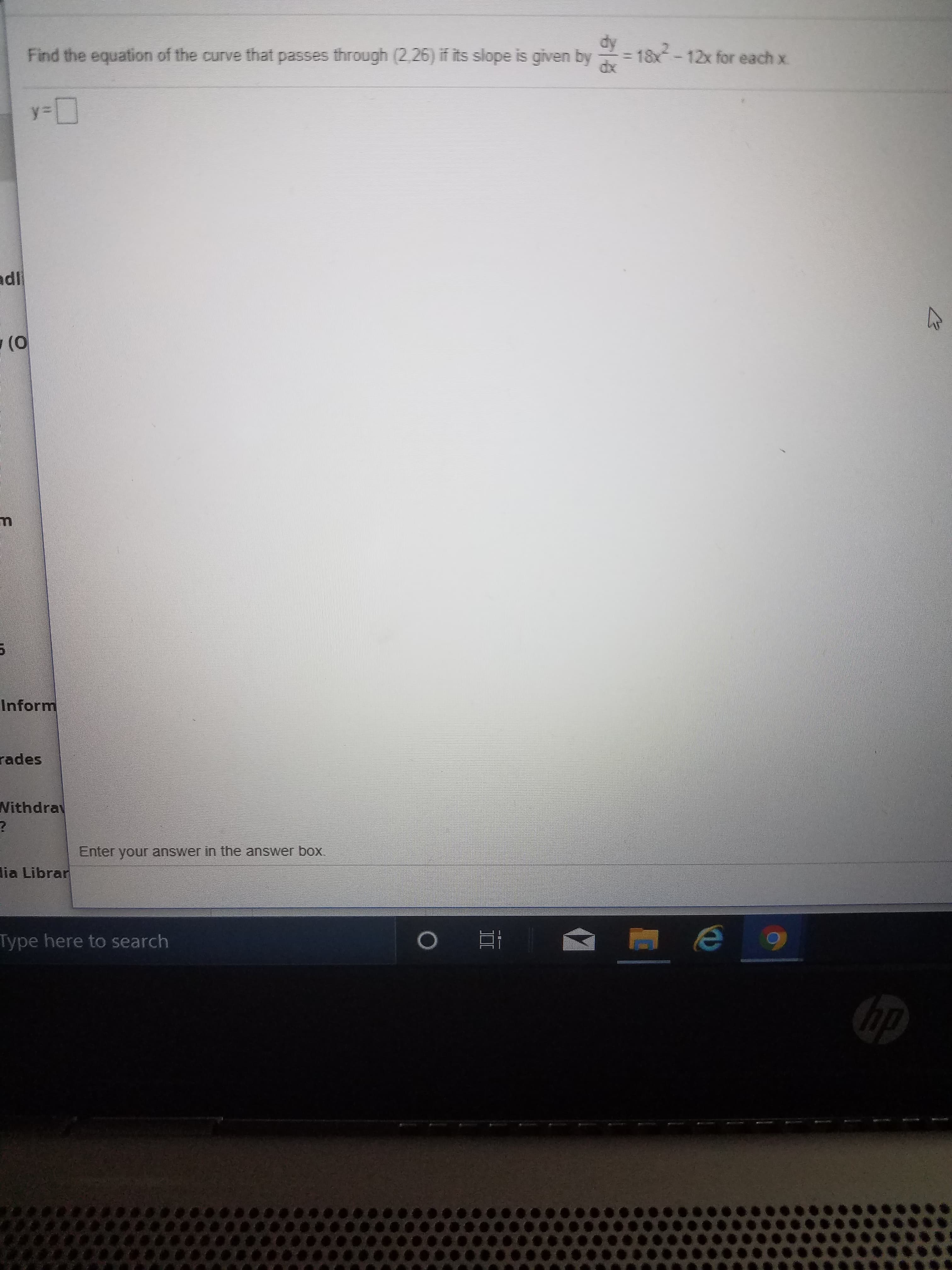 dy
Find the equation of the curve that passes through (2.26) if its slope is given by
18-12x for each x.
y3D
adl
Inform
rades
Withdrav
answer box.
Enter your answer in the
lia Librar
Type here to search
bp

