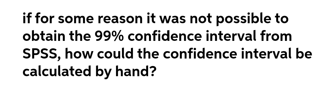 if for some reason it was not possible to
obtain the 99% confidence interval from
SPSS, how could the confidence interval be
calculated by hand?
